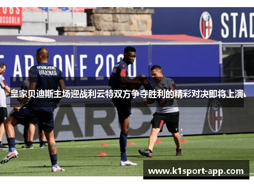 皇家贝迪斯主场迎战利云特双方争夺胜利的精彩对决即将上演