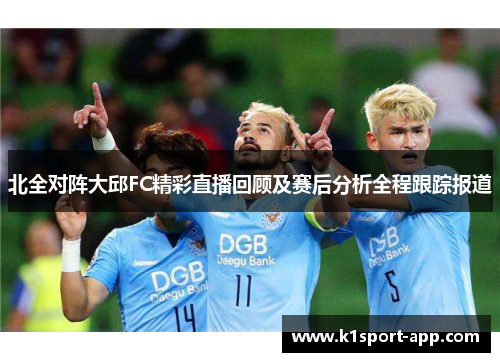 北全对阵大邱FC精彩直播回顾及赛后分析全程跟踪报道