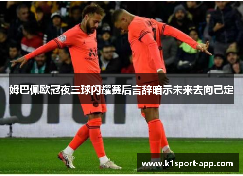 姆巴佩欧冠夜三球闪耀赛后言辞暗示未来去向已定
